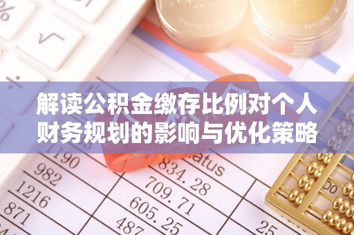 岷县解读公积金缴存比例对个人财务规划的影响与优化策略