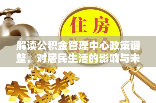 岷县解读公积金管理中心政策调整，对居民生活的影响与未来展望