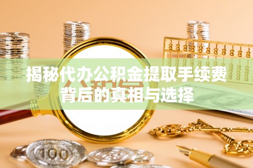岷县揭秘代办公积金提取手续费背后的真相与选择