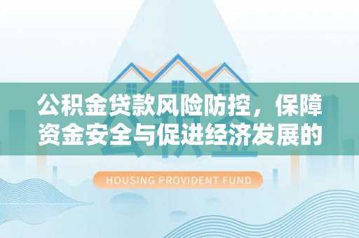 岷县公积金贷款风险防控，保障资金安全与促进经济发展的平衡之道