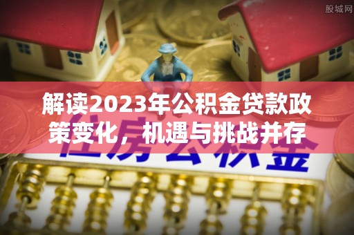 岷县解读2023年公积金贷款政策变化，机遇与挑战并存