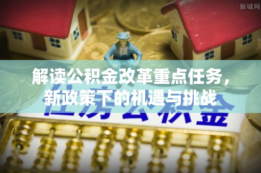 岷县解读公积金改革重点任务，新政策下的机遇与挑战