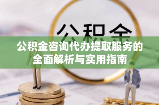 岷县公积金咨询代办提取服务的全面解析与实用指南