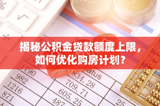 岷县揭秘公积金贷款额度上限，如何优化购房计划？