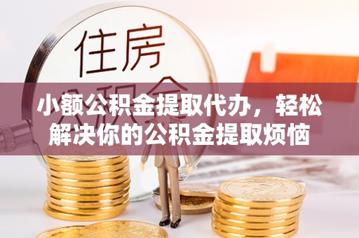 岷县小额公积金提取代办，轻松解决你的公积金提取烦恼