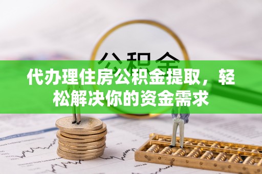 岷县代办理住房公积金提取，轻松解决你的资金需求