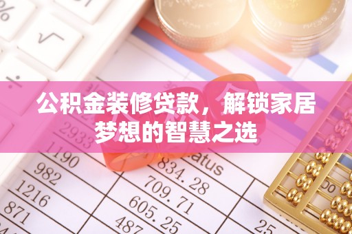 岷县公积金装修贷款，解锁家居梦想的智慧之选