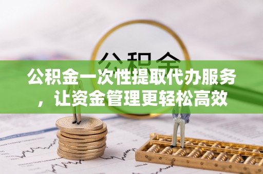 岷县公积金一次性提取代办服务，让资金管理更轻松高效