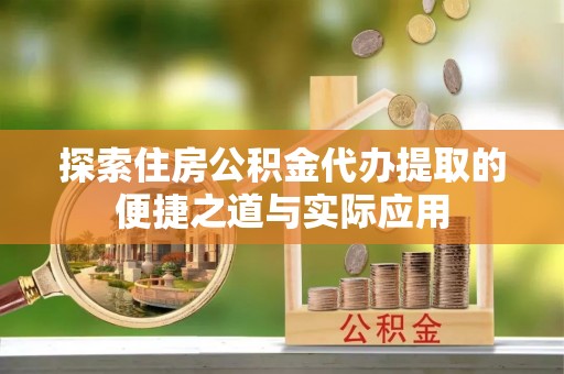 岷县探索住房公积金代办提取的便捷之道与实际应用