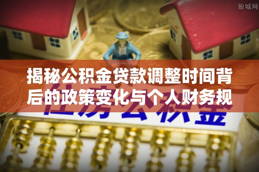 岷县揭秘公积金贷款调整时间背后的政策变化与个人财务规划