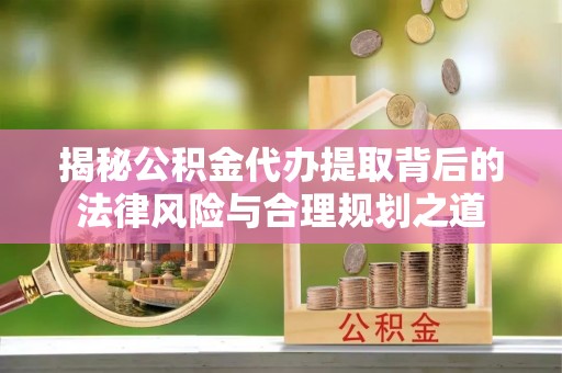 岷县揭秘公积金代办提取背后的法律风险与合理规划之道
