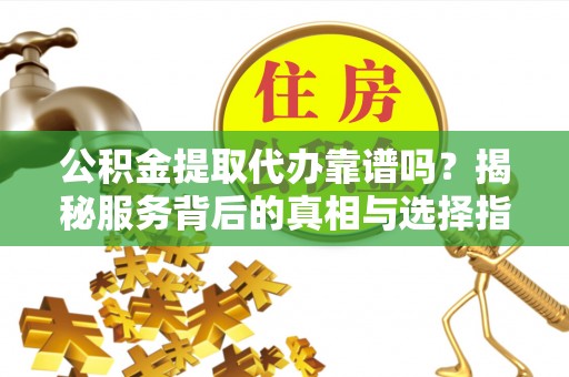 岷县公积金提取代办靠谱吗？揭秘服务背后的真相与选择指南