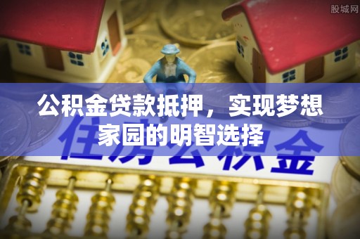 岷县公积金贷款抵押，实现梦想家园的明智选择