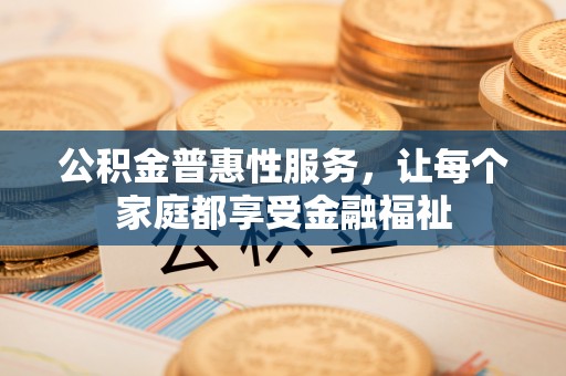 岷县公积金普惠性服务，让每个家庭都享受金融福祉