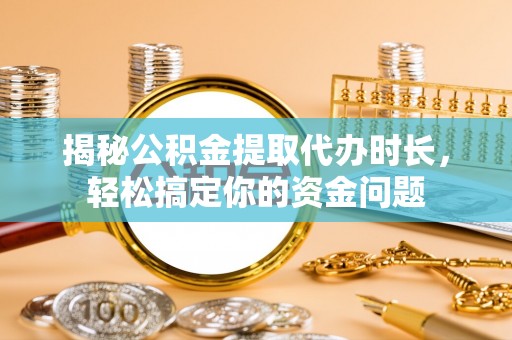 岷县揭秘公积金提取代办时长，轻松搞定你的资金问题