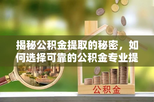 岷县揭秘公积金提取的秘密，如何选择可靠的公积金专业提取代办服务