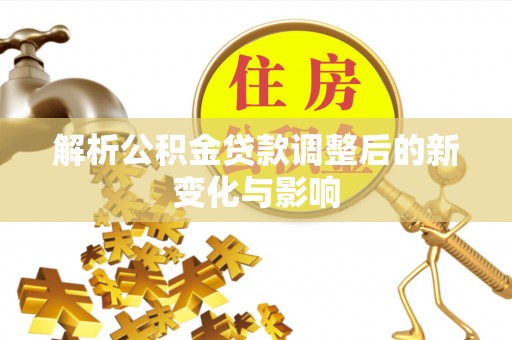 岷县解析公积金贷款调整后的新变化与影响