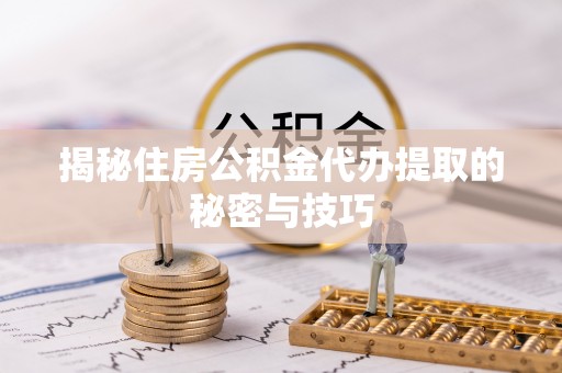 岷县揭秘住房公积金代办提取的秘密与技巧