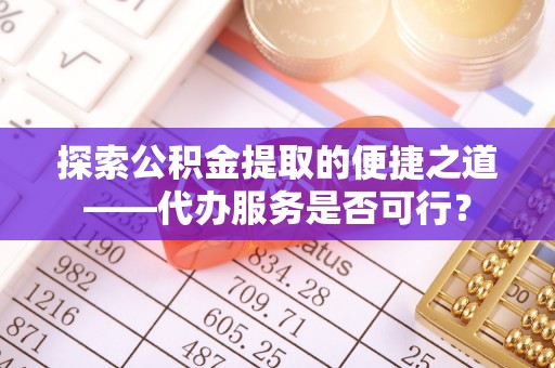 岷县探索公积金提取的便捷之道——代办服务是否可行？