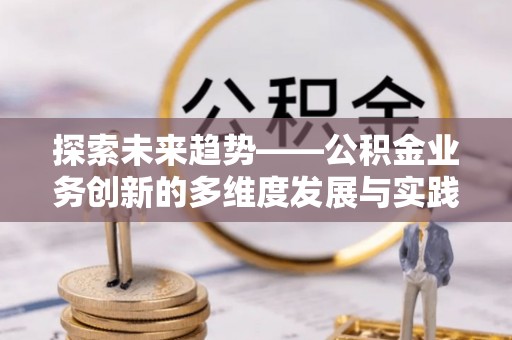 岷县探索未来趋势——公积金业务创新的多维度发展与实践
