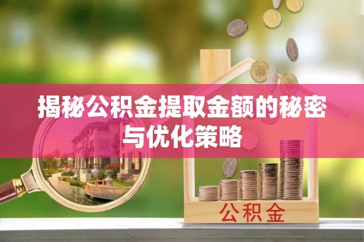 岷县揭秘公积金提取金额的秘密与优化策略