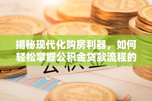 岷县揭秘现代化购房利器，如何轻松掌握公积金贷款流程的每一个细节