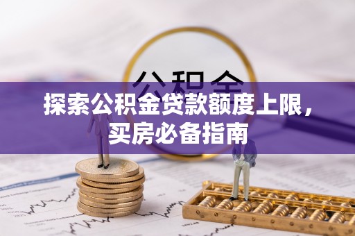 岷县探索公积金贷款额度上限，买房必备指南