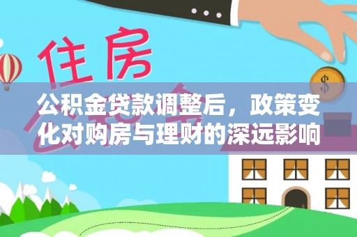 岷县公积金贷款调整后，政策变化对购房与理财的深远影响