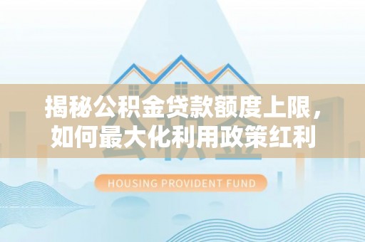 岷县揭秘公积金贷款额度上限，如何最大化利用政策红利