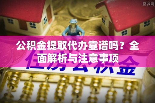 岷县公积金提取代办靠谱吗？全面解析与注意事项