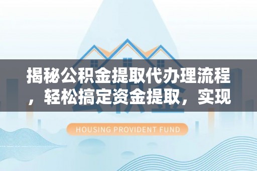 岷县揭秘公积金提取代办理流程，轻松搞定资金提取，实现财务自由
