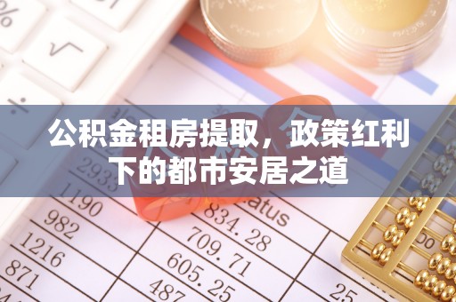 岷县公积金租房提取，政策红利下的都市安居之道