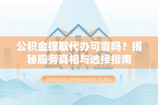 岷县公积金提取代办可靠吗？揭秘服务真相与选择指南