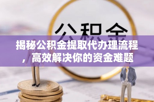 岷县揭秘公积金提取代办理流程，高效解决你的资金难题