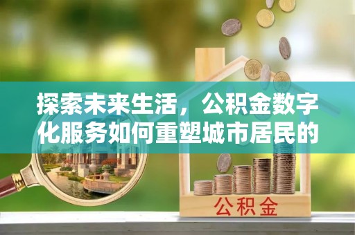 岷县探索未来生活，公积金数字化服务如何重塑城市居民的便利体验