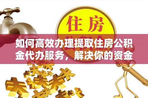 岷县如何高效办理提取住房公积金代办服务，解决你的资金需求