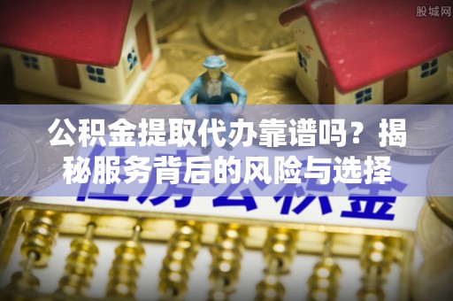 岷县公积金提取代办靠谱吗？揭秘服务背后的风险与选择
