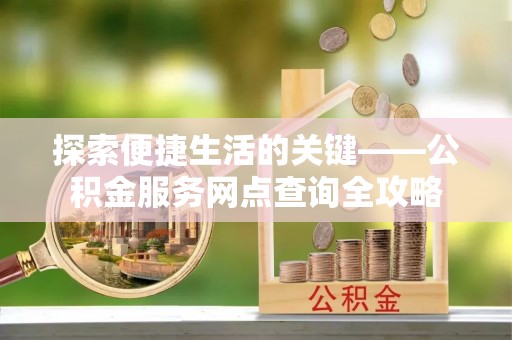 岷县探索便捷生活的关键——公积金服务网点查询全攻略