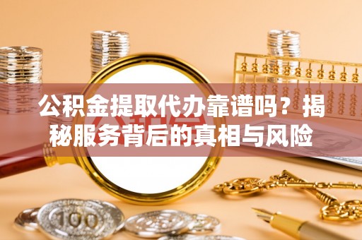 岷县公积金提取代办靠谱吗？揭秘服务背后的真相与风险