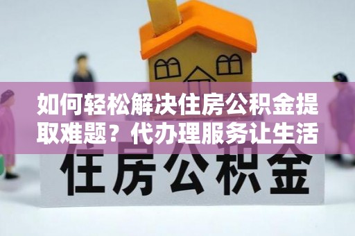 岷县如何轻松解决住房公积金提取难题？代办理服务让生活更简单