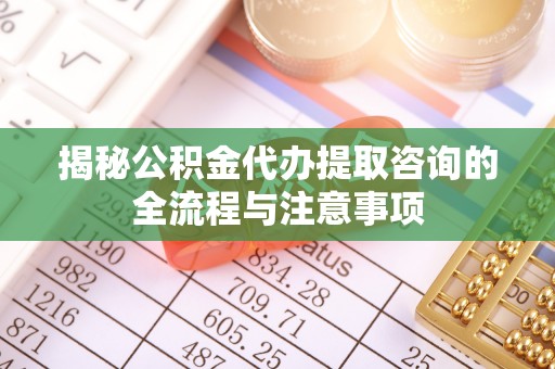 岷县揭秘公积金代办提取咨询的全流程与注意事项