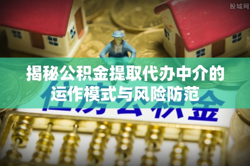岷县揭秘公积金提取代办中介的运作模式与风险防范
