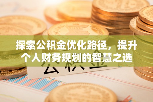 岷县探索公积金优化路径，提升个人财务规划的智慧之选