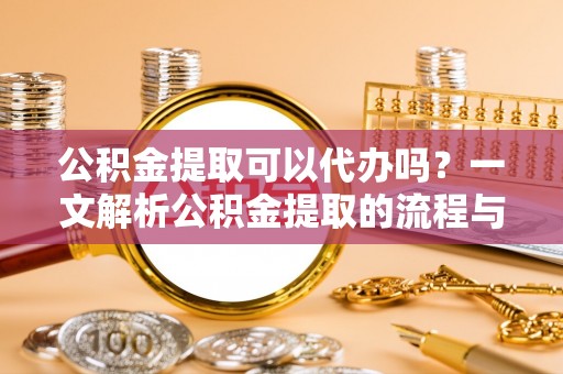岷县公积金提取可以代办吗？一文解析公积金提取的流程与注意事项