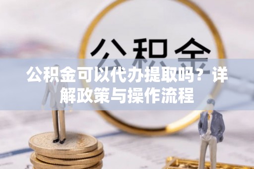 岷县公积金可以代办提取吗？详解政策与操作流程