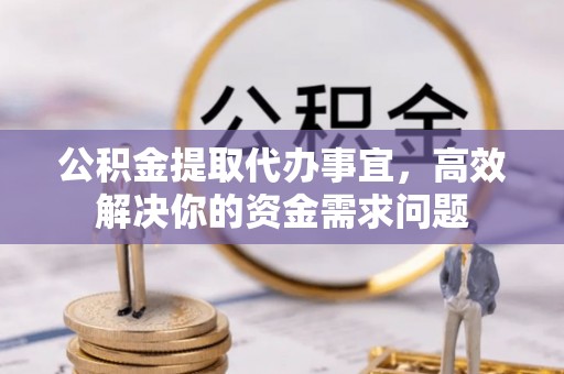 岷县公积金提取代办事宜，高效解决你的资金需求问题