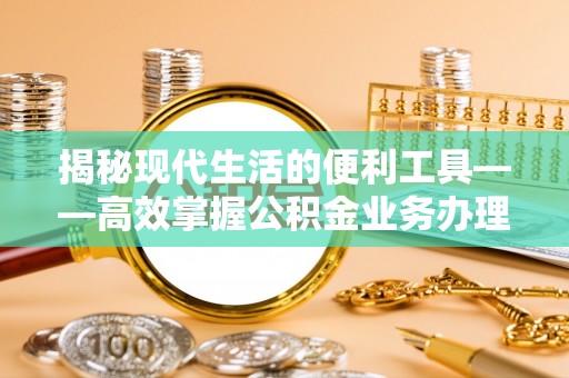 岷县揭秘现代生活的便利工具——高效掌握公积金业务办理流程的关键步骤