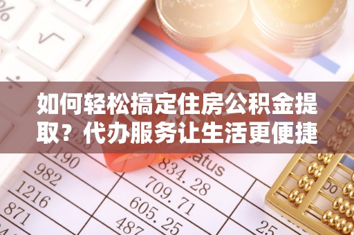岷县如何轻松搞定住房公积金提取？代办服务让生活更便捷