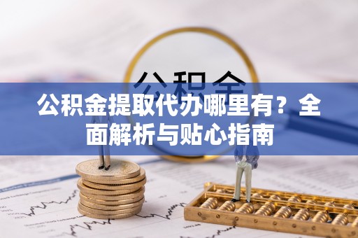 岷县公积金提取代办哪里有？全面解析与贴心指南
