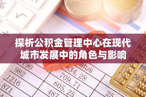岷县探析公积金管理中心在现代城市发展中的角色与影响